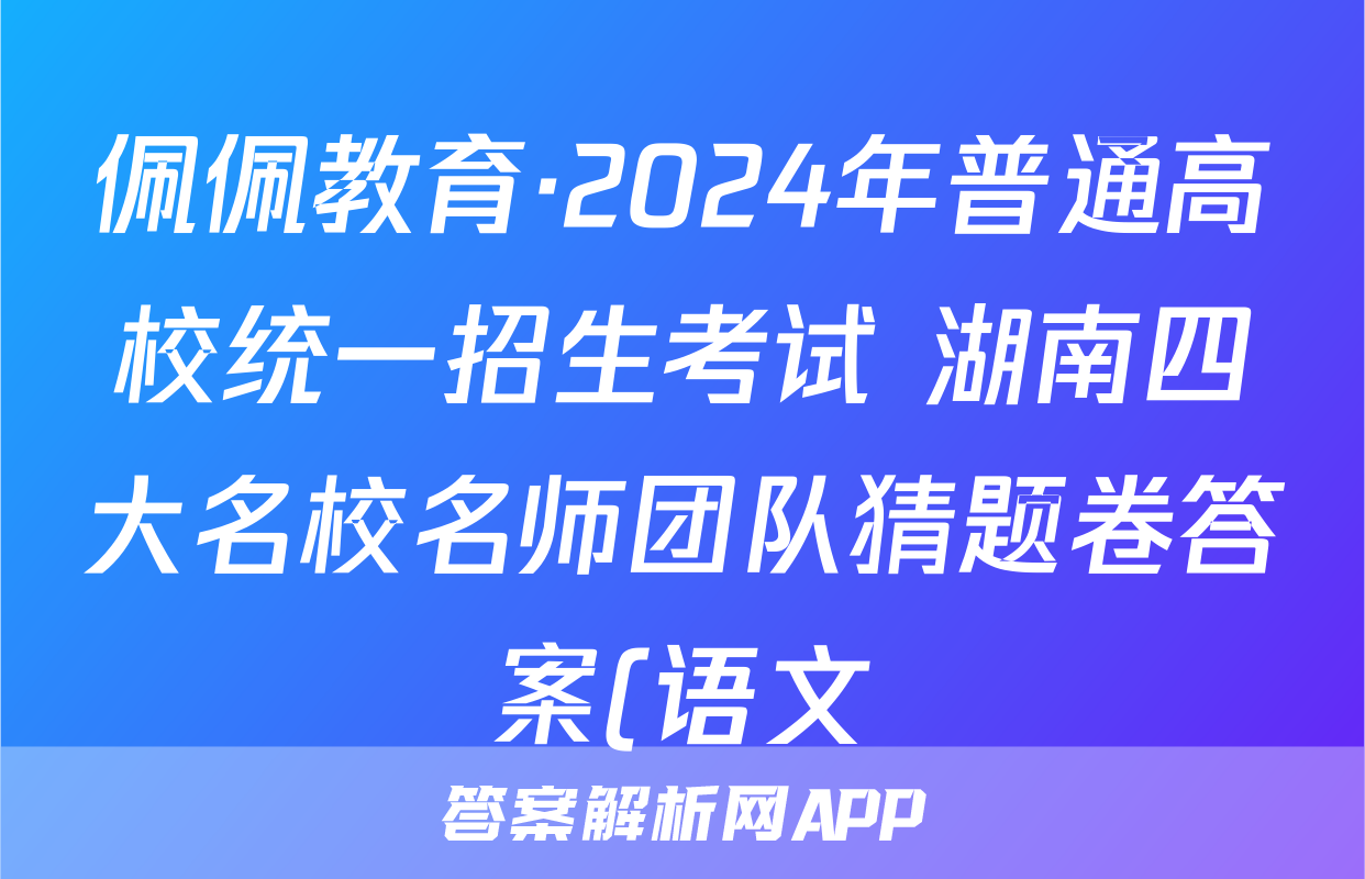 佩佩教育·2024年普通高校统一招生考试 湖南四大名校名师团队猜题卷答案(语文)